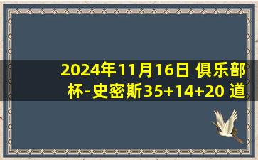 2024年11月16日 俱乐部杯-史密斯35+14+20 道格拉斯27+11+15 江苏送广州3连败